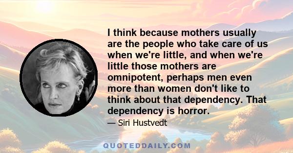 I think because mothers usually are the people who take care of us when we're little, and when we're little those mothers are omnipotent, perhaps men even more than women don't like to think about that dependency. That