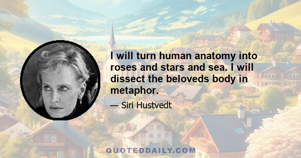 I will turn human anatomy into roses and stars and sea. I will dissect the beloveds body in metaphor.