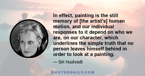 In effect, painting is the still memory of [the artist's] human motion, and our individual responses to it depend on who we are, on our character, which underlines the simple truth that no person leaves himself behind