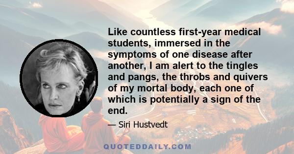 Like countless first-year medical students, immersed in the symptoms of one disease after another, I am alert to the tingles and pangs, the throbs and quivers of my mortal body, each one of which is potentially a sign