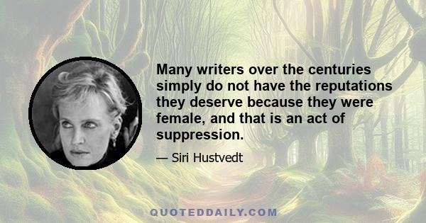 Many writers over the centuries simply do not have the reputations they deserve because they were female, and that is an act of suppression.