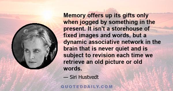 Memory offers up its gifts only when jogged by something in the present. It isn't a storehouse of fixed images and words, but a dynamic associative network in the brain that is never quiet and is subject to revision