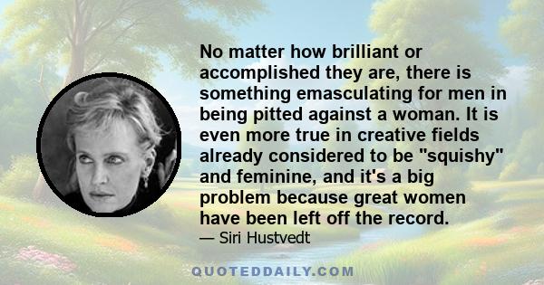 No matter how brilliant or accomplished they are, there is something emasculating for men in being pitted against a woman. It is even more true in creative fields already considered to be squishy and feminine, and it's