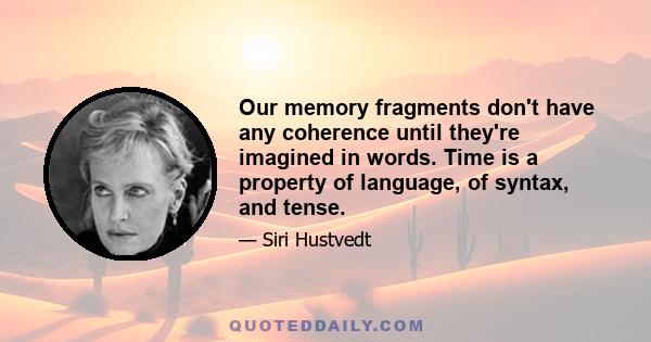 Our memory fragments don't have any coherence until they're imagined in words. Time is a property of language, of syntax, and tense.