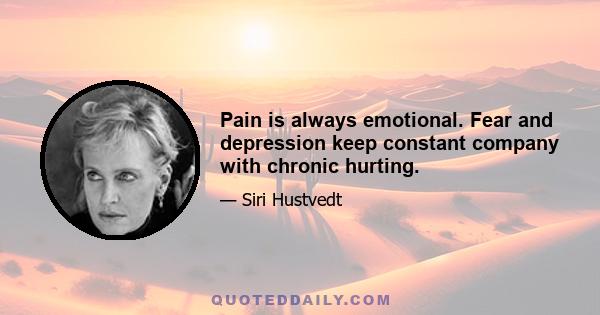 Pain is always emotional. Fear and depression keep constant company with chronic hurting.