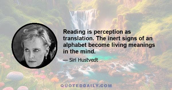 Reading is perception as translation. The inert signs of an alphabet become living meanings in the mind.