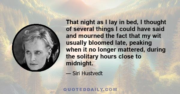 That night as I lay in bed, I thought of several things I could have said and mourned the fact that my wit usually bloomed late, peaking when it no longer mattered, during the solitary hours close to midnight.