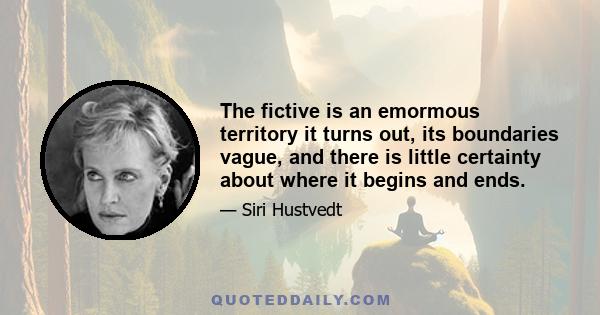 The fictive is an emormous territory it turns out, its boundaries vague, and there is little certainty about where it begins and ends.