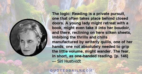 The logic: Reading is a private pursuit, one that often takes place behind closed doors. A young lady might retreat with a book, might even take it into her boudoir, and there, reclining on here silken sheets, imbibing