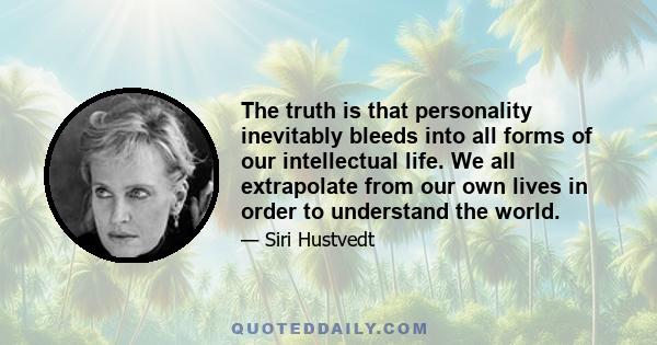 The truth is that personality inevitably bleeds into all forms of our intellectual life. We all extrapolate from our own lives in order to understand the world.