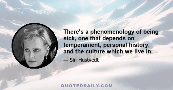 There's a phenomenology of being sick, one that depends on temperament, personal history, and the culture which we live in.