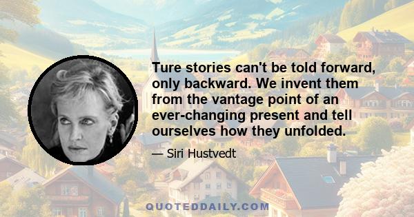 Ture stories can't be told forward, only backward. We invent them from the vantage point of an ever-changing present and tell ourselves how they unfolded.