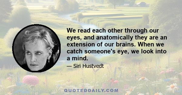 We read each other through our eyes, and anatomically they are an extension of our brains. When we catch someone's eye, we look into a mind.