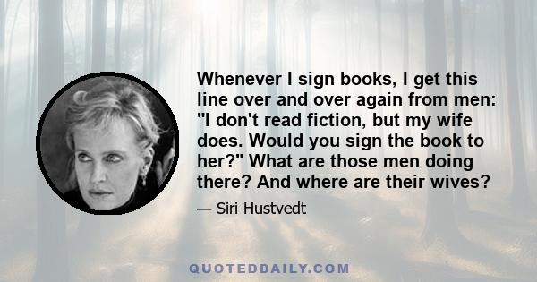 Whenever I sign books, I get this line over and over again from men: I don't read fiction, but my wife does. Would you sign the book to her? What are those men doing there? And where are their wives?