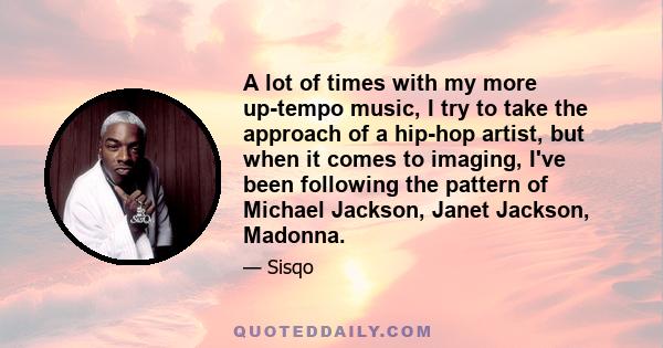 A lot of times with my more up-tempo music, I try to take the approach of a hip-hop artist, but when it comes to imaging, I've been following the pattern of Michael Jackson, Janet Jackson, Madonna.