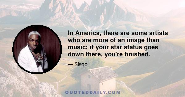 In America, there are some artists who are more of an image than music; if your star status goes down there, you're finished.