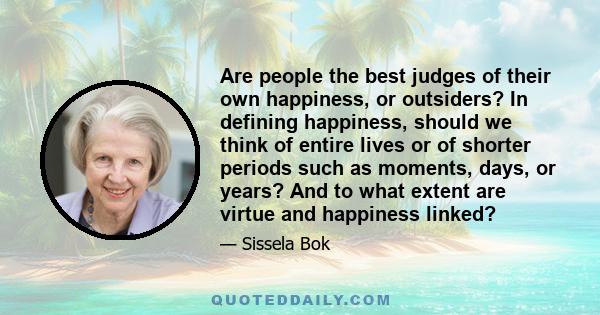 Are people the best judges of their own happiness, or outsiders? In defining happiness, should we think of entire lives or of shorter periods such as moments, days, or years? And to what extent are virtue and happiness