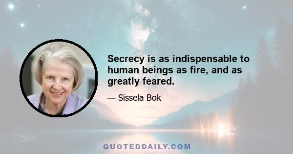 Secrecy is as indispensable to human beings as fire, and as greatly feared.