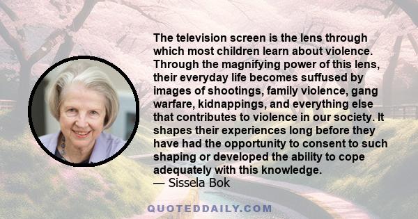 The television screen is the lens through which most children learn about violence. Through the magnifying power of this lens, their everyday life becomes suffused by images of shootings, family violence, gang warfare,