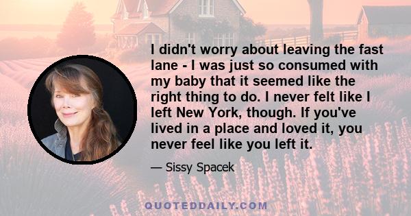 I didn't worry about leaving the fast lane - I was just so consumed with my baby that it seemed like the right thing to do. I never felt like I left New York, though. If you've lived in a place and loved it, you never