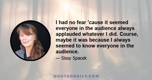 I had no fear 'cause it seemed everyone in the audience always applauded whatever I did. Course, maybe it was because I always seemed to know everyone in the audience.