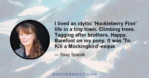 I lived an idyllic 'Huckleberry Finn' life in a tiny town. Climbing trees. Tagging after brothers. Happy. Barefoot on my pony. It was 'To Kill a Mockingbird'-esque.