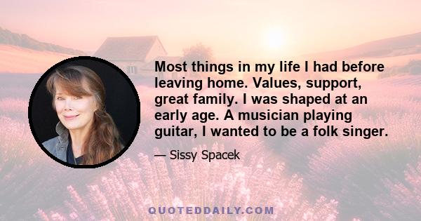 Most things in my life I had before leaving home. Values, support, great family. I was shaped at an early age. A musician playing guitar, I wanted to be a folk singer.