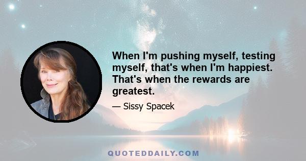 When I'm pushing myself, testing myself, that's when I'm happiest. That's when the rewards are greatest.