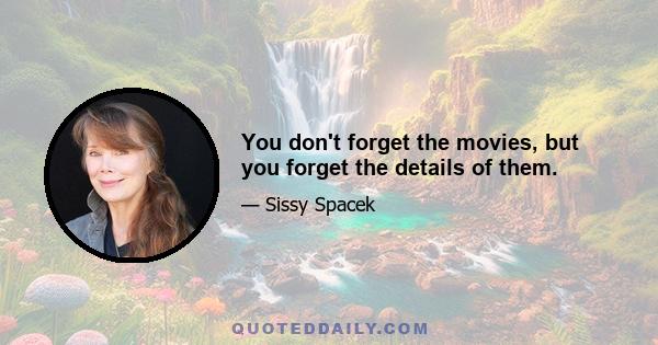 You don't forget the movies, but you forget the details of them.