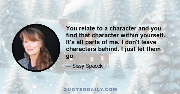 You relate to a character and you find that character within yourself. It's all parts of me. I don't leave characters behind. I just let them go.