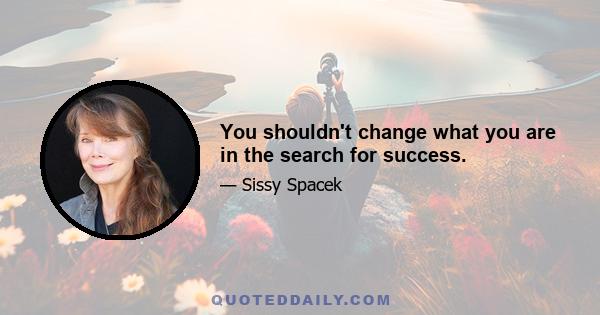 You shouldn't change what you are in the search for success.