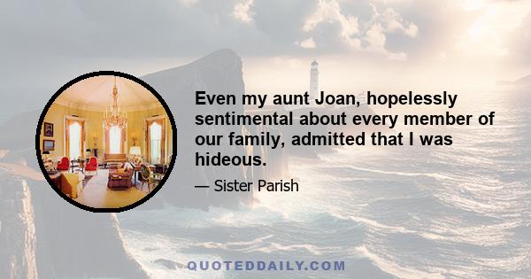 Even my aunt Joan, hopelessly sentimental about every member of our family, admitted that I was hideous.