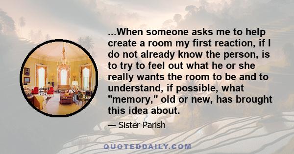 ...When someone asks me to help create a room my first reaction, if I do not already know the person, is to try to feel out what he or she really wants the room to be and to understand, if possible, what memory, old or