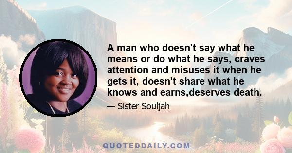 A man who doesn't say what he means or do what he says, craves attention and misuses it when he gets it, doesn't share what he knows and earns,deserves death.