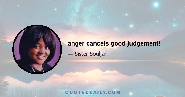 anger cancels good judgement!