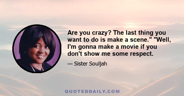 Are you crazy? The last thing you want to do is make a scene. Well, I'm gonna make a movie if you don't show me some respect.