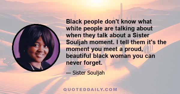 Black people don't know what white people are talking about when they talk about a Sister Souljah moment. I tell them it's the moment you meet a proud, beautiful black woman you can never forget.