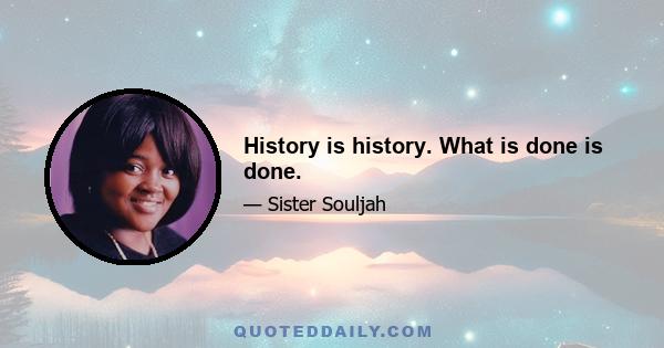 History is history. What is done is done.