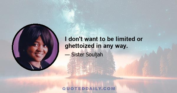 I don't want to be limited or ghettoized in any way.