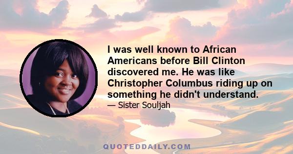 I was well known to African Americans before Bill Clinton discovered me. He was like Christopher Columbus riding up on something he didn't understand.