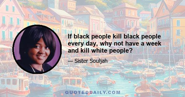 If black people kill black people every day, why not have a week and kill white people?