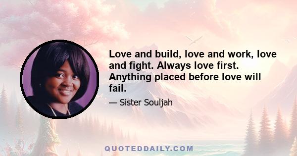 Love and build, love and work, love and fight. Always love first. Anything placed before love will fail.