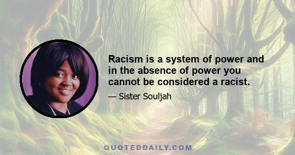 Racism is a system of power and in the absence of power you cannot be considered a racist.