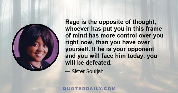 Rage is the opposite of thought, whoever has put you in this frame of mind has more control over you right now, than you have over yourself. If he is your opponent and you will face him today, you will be defeated.