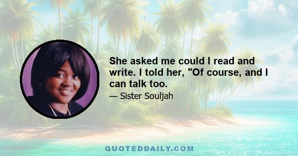 She asked me could I read and write. I told her, Of course, and I can talk too.