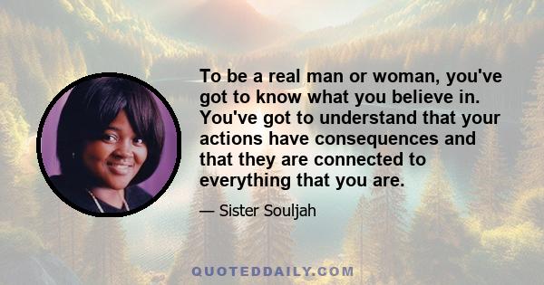 To be a real man or woman, you've got to know what you believe in. You've got to understand that your actions have consequences and that they are connected to everything that you are.