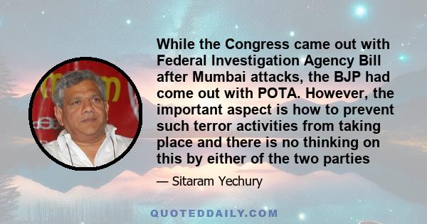 While the Congress came out with Federal Investigation Agency Bill after Mumbai attacks, the BJP had come out with POTA. However, the important aspect is how to prevent such terror activities from taking place and there 