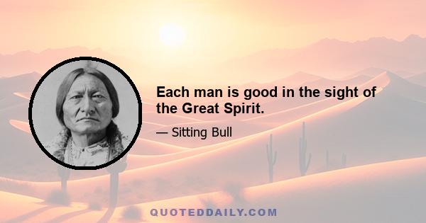 Each man is good in the sight of the Great Spirit.