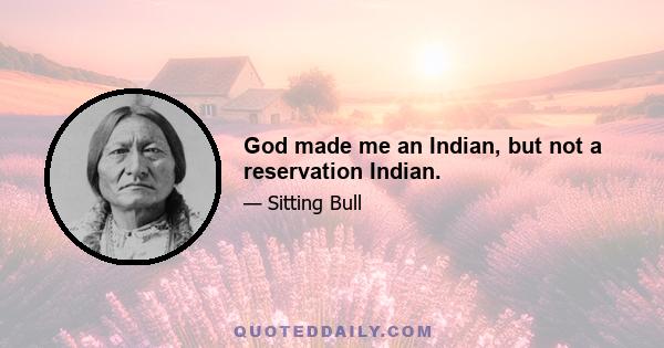 God made me an Indian, but not a reservation Indian.