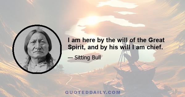 I am here by the will of the Great Spirit, and by his will I am chief.